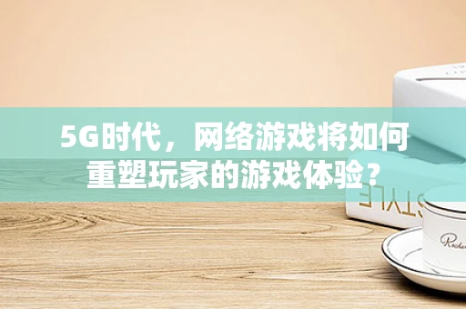 5G时代，网络游戏将如何重塑玩家的游戏体验？