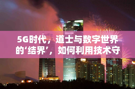 5G时代，道士与数字世界的‘结界’，如何利用技术守护古老智慧？