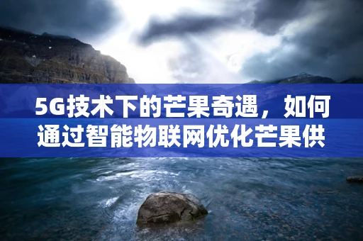 5G技术下的芒果奇遇，如何通过智能物联网优化芒果供应链？