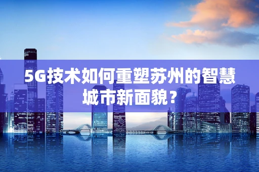 5G技术如何重塑苏州的智慧城市新面貌？