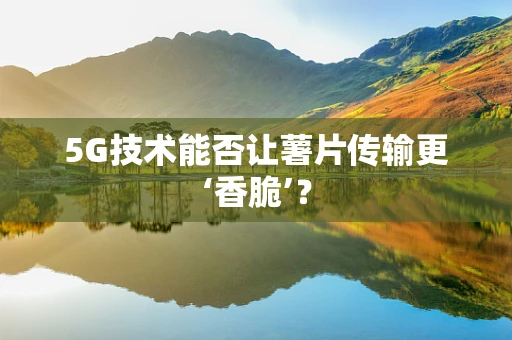5G技术能否让薯片传输更‘香脆’？