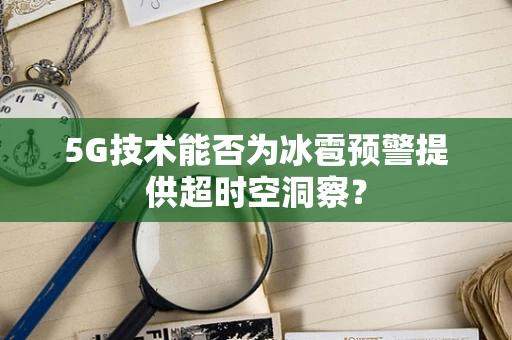 5G技术能否为冰雹预警提供超时空洞察？
