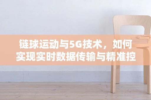 链球运动与5G技术，如何实现实时数据传输与精准控制？