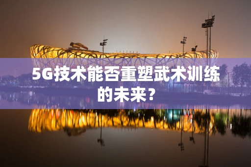 5G技术能否重塑武术训练的未来？
