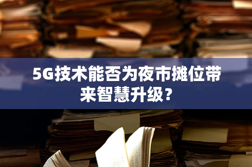 5G技术能否为夜市摊位带来智慧升级？