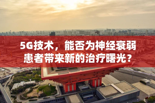 5G技术，能否为神经衰弱患者带来新的治疗曙光？