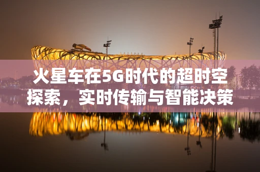 火星车在5G时代的超时空探索，实时传输与智能决策的挑战