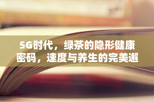 5G时代，绿茶的隐形健康密码，速度与养生的完美邂逅？