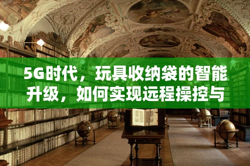 5G时代，玩具收纳袋的智能升级，如何实现远程操控与自动整理？