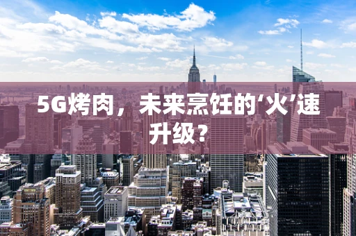 5G烤肉，未来烹饪的‘火’速升级？