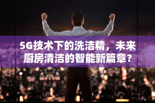 5G技术下的洗洁精，未来厨房清洁的智能新篇章？