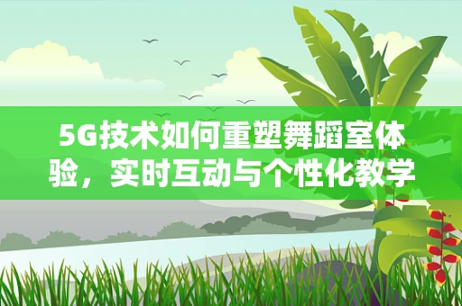 5G技术如何重塑舞蹈室体验，实时互动与个性化教学的未来？