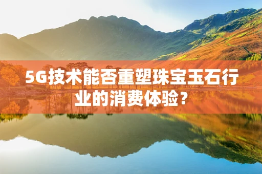 5G技术能否重塑珠宝玉石行业的消费体验？