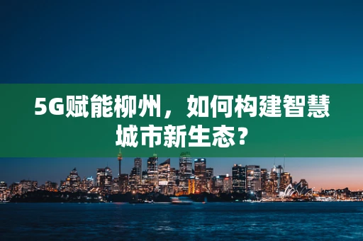 5G赋能柳州，如何构建智慧城市新生态？