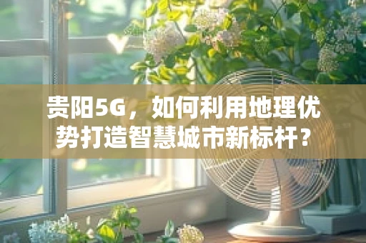 贵阳5G，如何利用地理优势打造智慧城市新标杆？