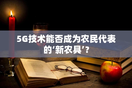 5G技术能否成为农民代表的‘新农具’？