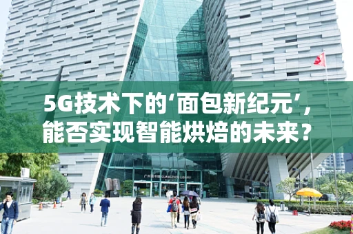 5G技术下的‘面包新纪元’，能否实现智能烘焙的未来？