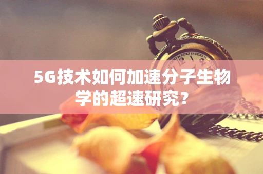 5G技术如何加速分子生物学的超速研究？