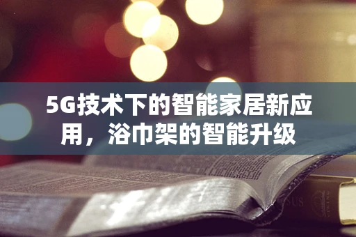 5G技术下的智能家居新应用，浴巾架的智能升级