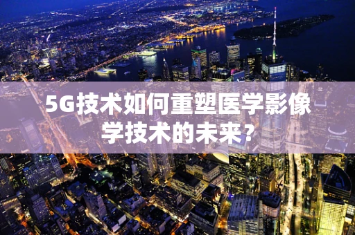 5G技术如何重塑医学影像学技术的未来？