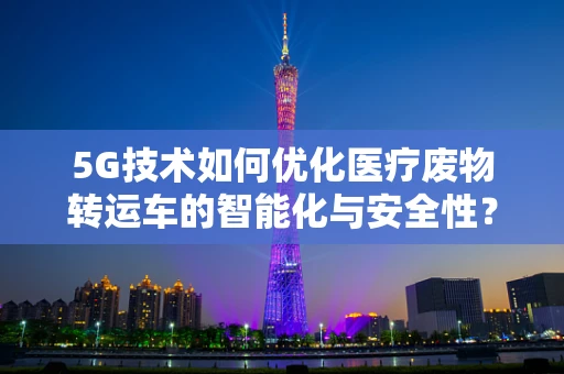 5G技术如何优化医疗废物转运车的智能化与安全性？