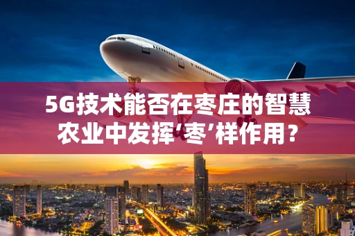 5G技术能否在枣庄的智慧农业中发挥‘枣’样作用？