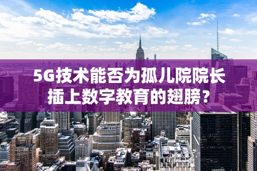 5G技术能否为孤儿院院长插上数字教育的翅膀？