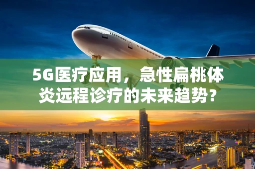 5G医疗应用，急性扁桃体炎远程诊疗的未来趋势？