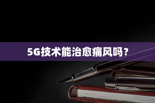 5G技术能治愈痛风吗？