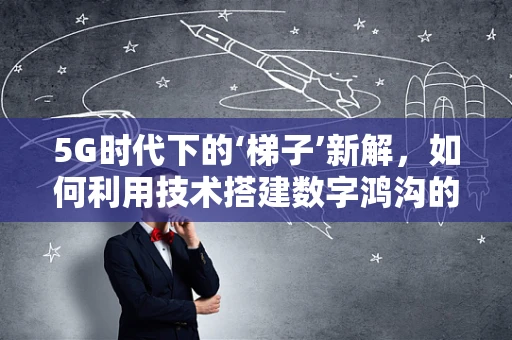 5G时代下的‘梯子’新解，如何利用技术搭建数字鸿沟的桥梁？