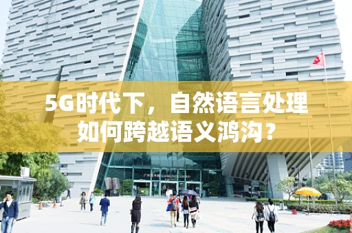 5G时代下，自然语言处理如何跨越语义鸿沟？