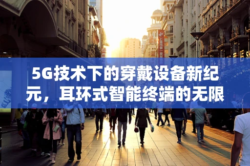 5G技术下的穿戴设备新纪元，耳环式智能终端的无限可能