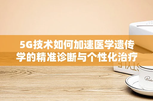 5G技术如何加速医学遗传学的精准诊断与个性化治疗？