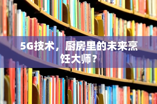 5G技术，厨房里的未来烹饪大师？