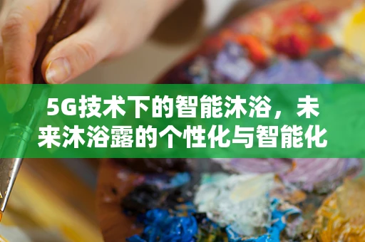 5G技术下的智能沐浴，未来沐浴露的个性化与智能化趋势？