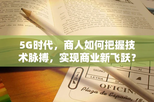 5G时代，商人如何把握技术脉搏，实现商业新飞跃？