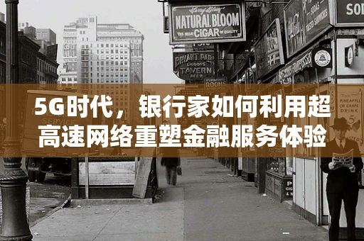 5G时代，银行家如何利用超高速网络重塑金融服务体验？