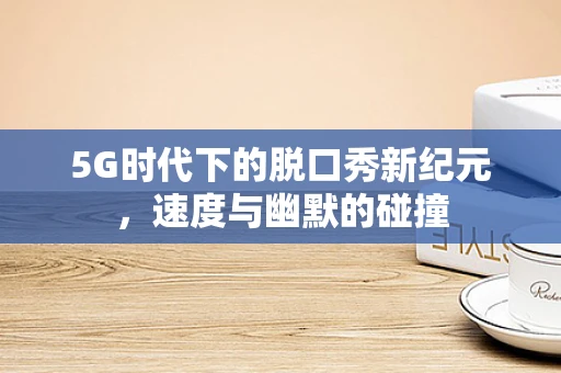 5G时代下的脱口秀新纪元，速度与幽默的碰撞