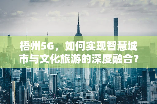 梧州5G，如何实现智慧城市与文化旅游的深度融合？