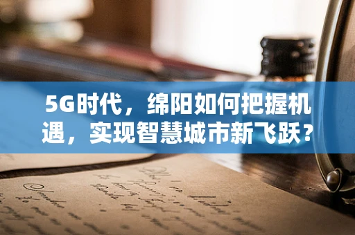 5G时代，绵阳如何把握机遇，实现智慧城市新飞跃？