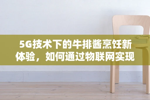 5G技术下的牛排酱烹饪新体验，如何通过物联网实现精准调味？