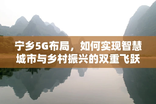 宁乡5G布局，如何实现智慧城市与乡村振兴的双重飞跃？