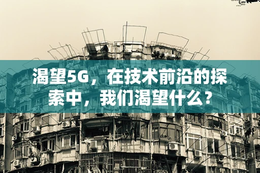 渴望5G，在技术前沿的探索中，我们渴望什么？