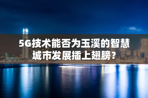 5G技术能否为玉溪的智慧城市发展插上翅膀？