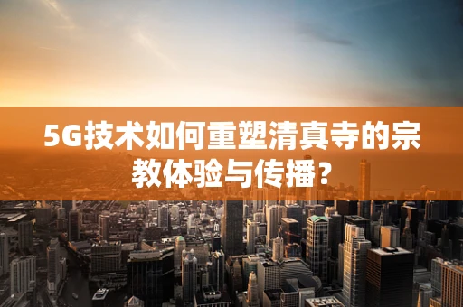 5G技术如何重塑清真寺的宗教体验与传播？