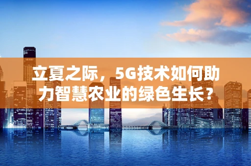 立夏之际，5G技术如何助力智慧农业的绿色生长？