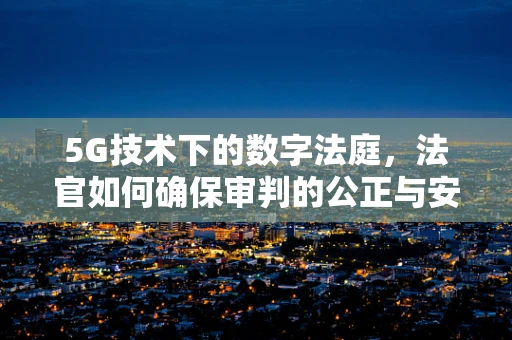5G技术下的数字法庭，法官如何确保审判的公正与安全？