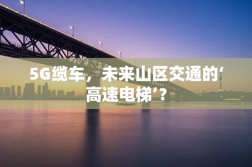 5G缆车，未来山区交通的‘高速电梯’？