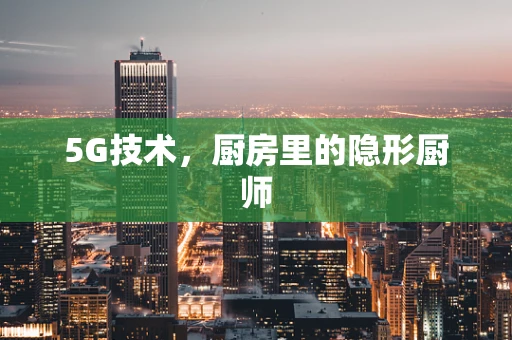 5G技术，厨房里的隐形厨师