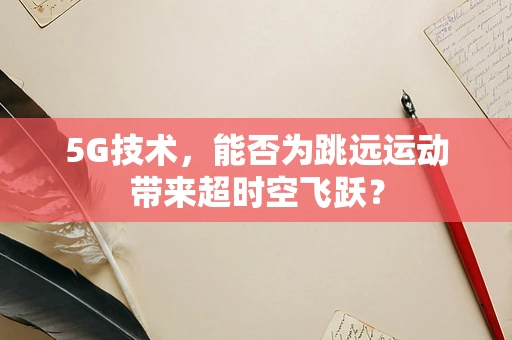 5G技术，能否为跳远运动带来超时空飞跃？